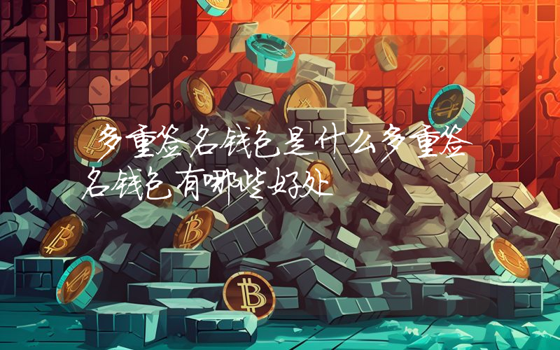 多重签名钱包是什么多重签名钱包有哪些好处