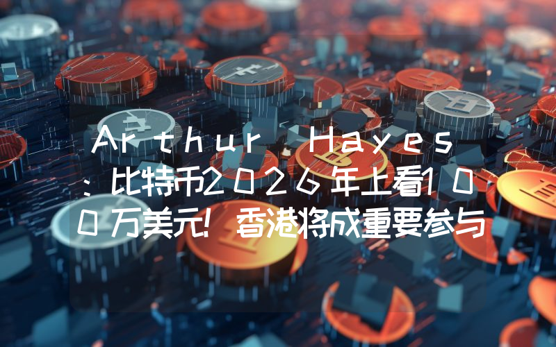 Arthur Hayes：比特币2026年上看100万美元！香港将成重要参与者