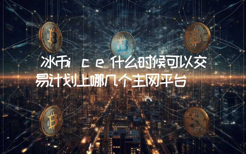 冰币ice什么时候可以交易计划上哪几个主网平台
