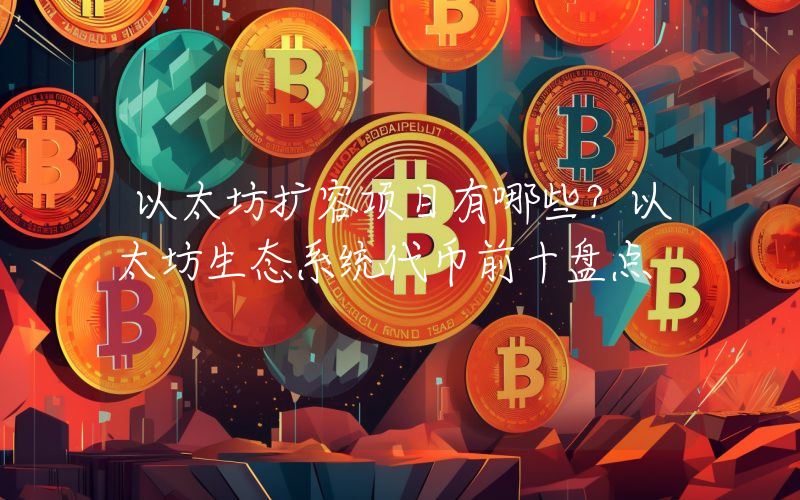 以太坊扩容项目有哪些？以太坊生态系统代币前十盘点