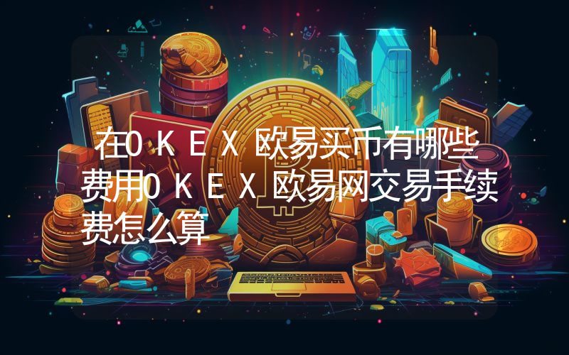在OKEX欧易买币有哪些费用OKEX欧易网交易手续费怎么算
