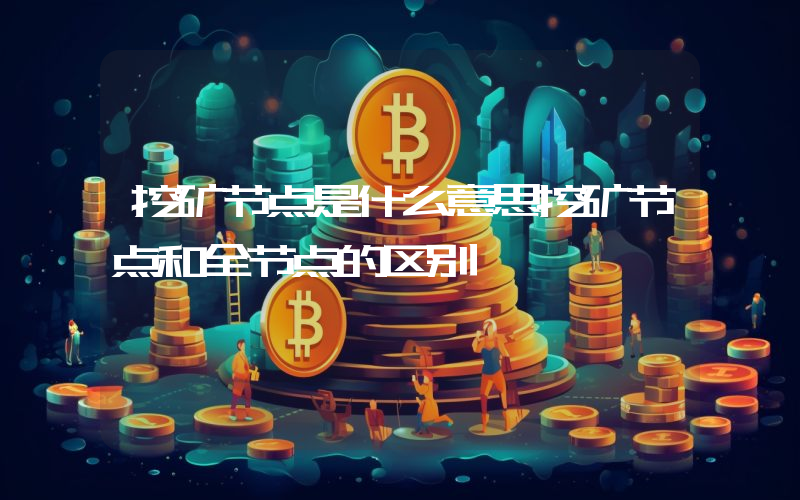 挖矿节点是什么意思挖矿节点和全节点的区别