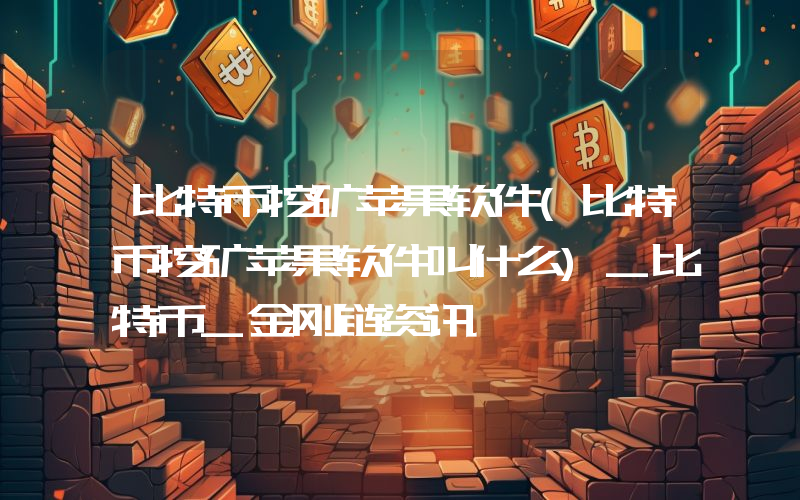 比特币挖矿苹果软件(比特币挖矿苹果软件叫什么)_比特币_金刚链资讯