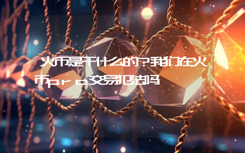 火币是干什么的？我们在火币pro交易犯法吗