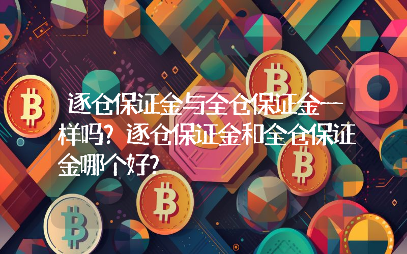 逐仓保证金与全仓保证金一样吗？逐仓保证金和全仓保证金哪个好？