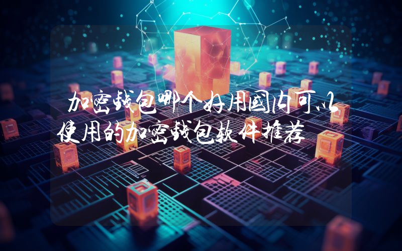 加密钱包哪个好用国内可以使用的加密钱包软件推荐