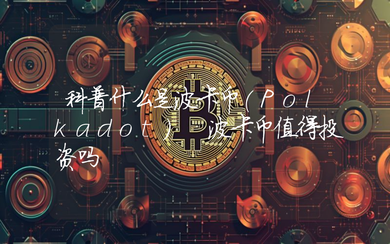 科普什么是波卡币(Polkadot) 波卡币值得投资吗