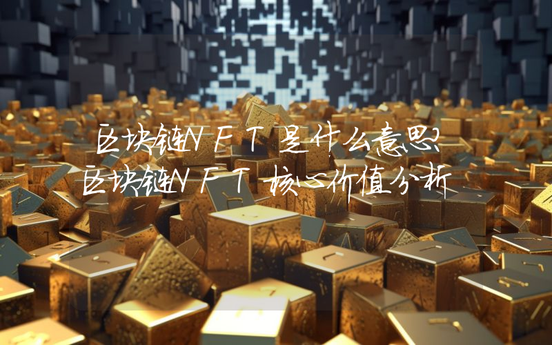 区块链NFT是什么意思？区块链NFT核心价值分析