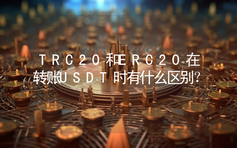 TRC20和ERC20在转账USDT时有什么区别？