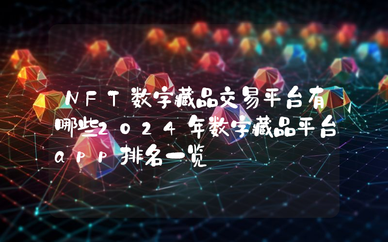 NFT数字藏品交易平台有哪些2024年数字藏品平台app排名一览