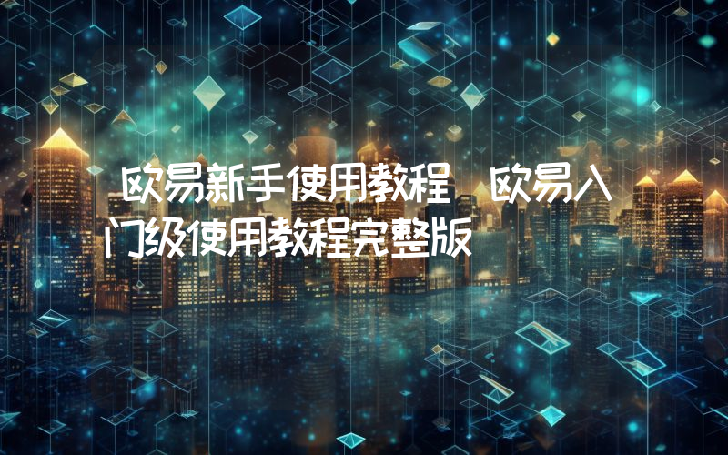 欧易新手使用教程 欧易入门级使用教程完整版