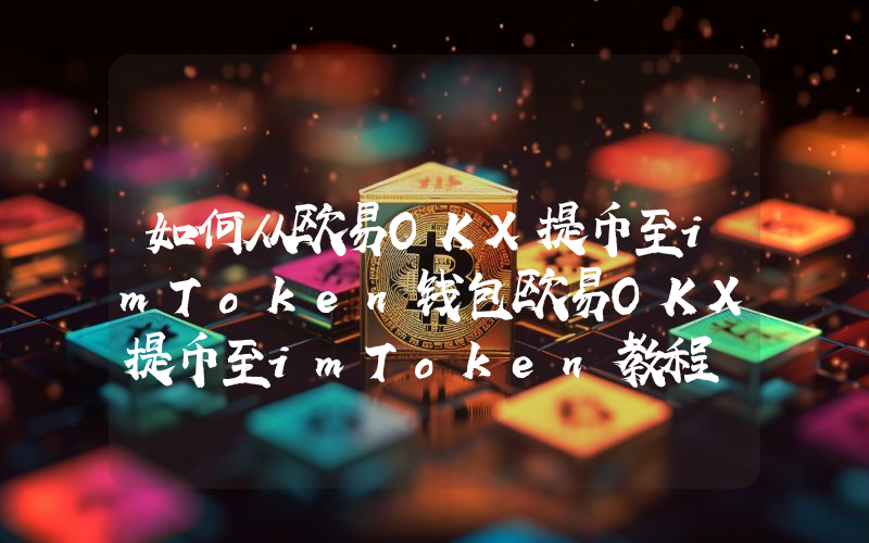 如何从欧易OKX提币至imToken钱包欧易OKX提币至imToken教程