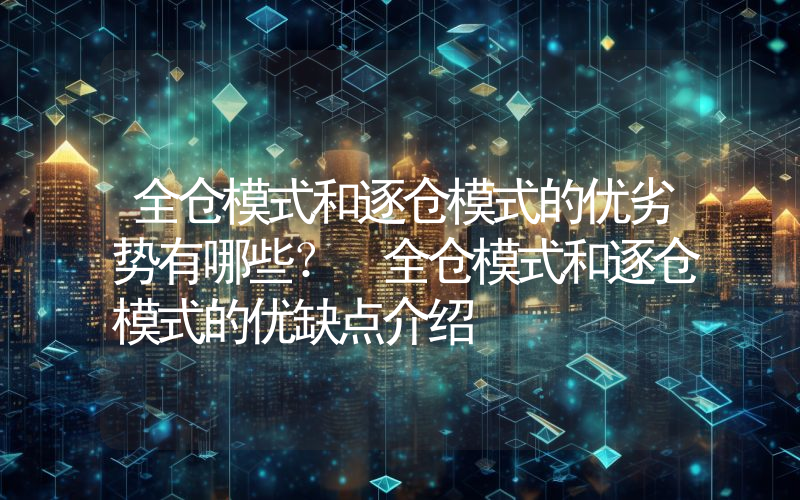 全仓模式和逐仓模式的优劣势有哪些？ 全仓模式和逐仓模式的优缺点介绍