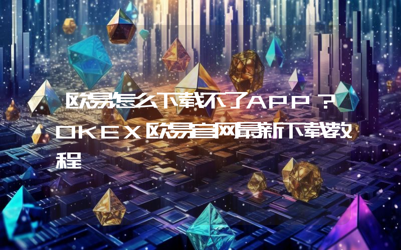 欧易怎么下载不了APP？OKEX欧易官网最新下载教程