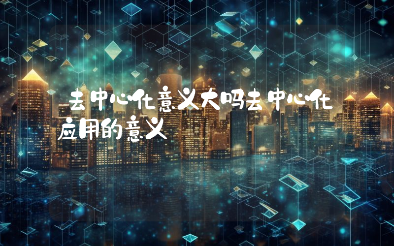 去中心化意义大吗去中心化应用的意义