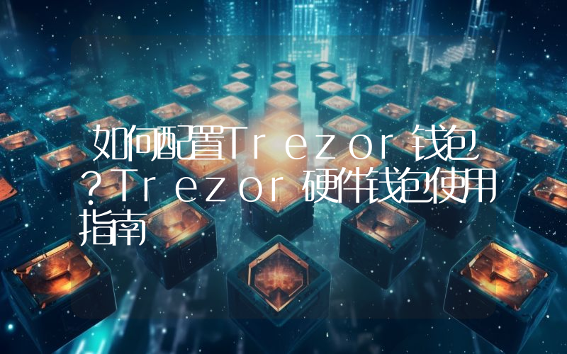 如何配置Trezor钱包？Trezor硬件钱包使用指南