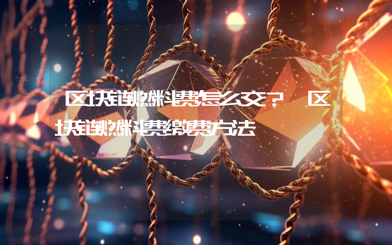 区块链燃料费怎么交？ 区块链燃料费缴费方法