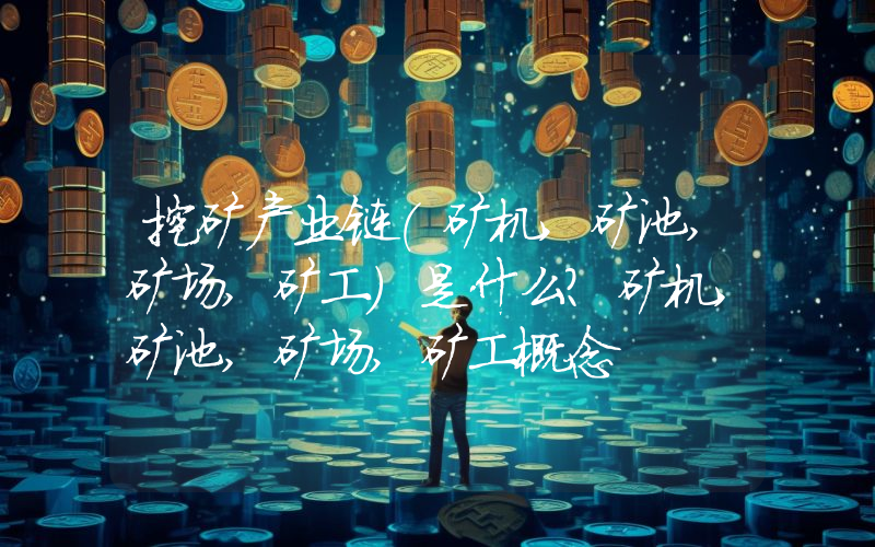 挖矿产业链(矿机,矿池,矿场,矿工)是什么？矿机,矿池,矿场,矿工概念