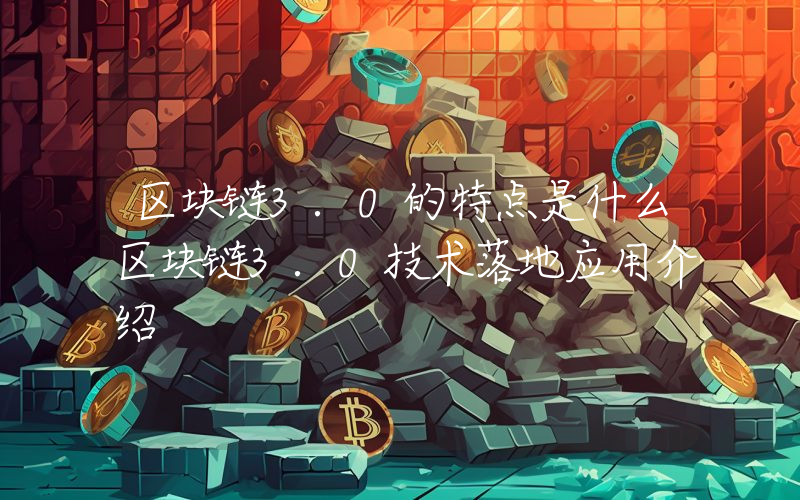 区块链3.0的特点是什么区块链3.0技术落地应用介绍