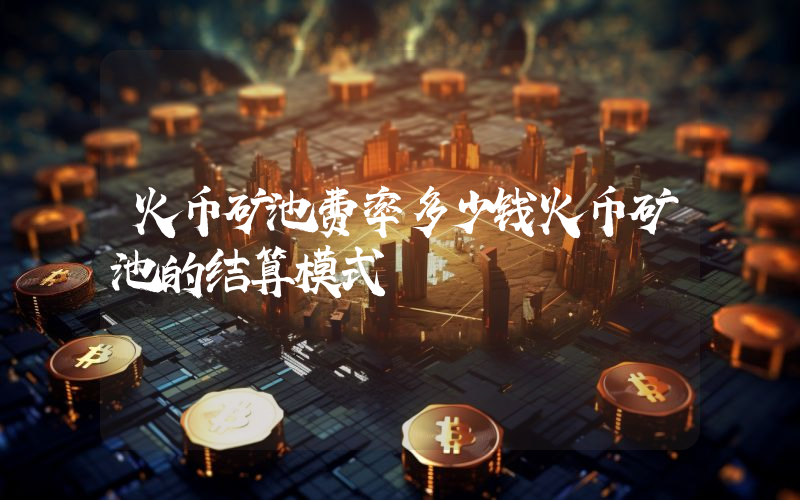火币矿池费率多少钱火币矿池的结算模式