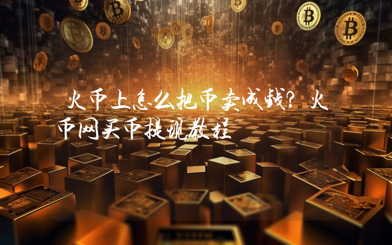 火币上怎么把币卖成钱？火币网买币提现教程