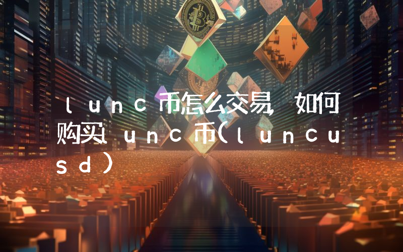 lunc币怎么交易,如何购买lunc币(luncusd)