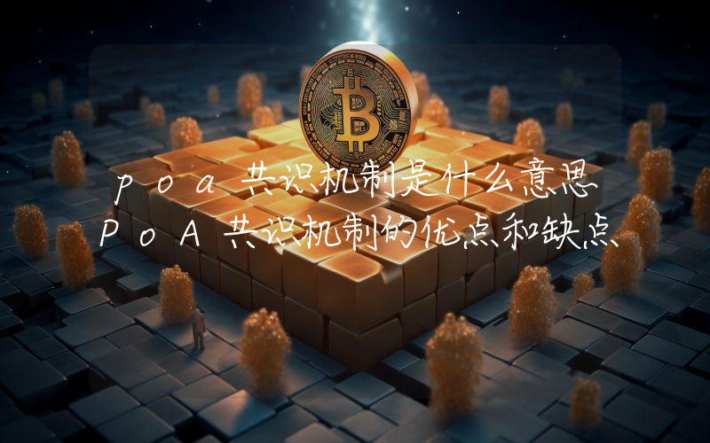 poa共识机制是什么意思PoA共识机制的优点和缺点