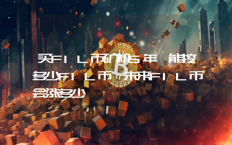 买FIL币矿机5年,能挖多少FIL币,未来FIL币会涨多少