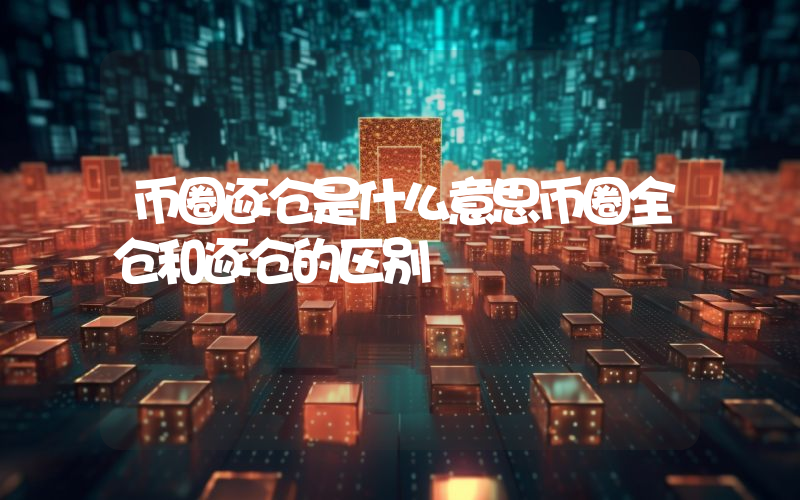币圈逐仓是什么意思币圈全仓和逐仓的区别