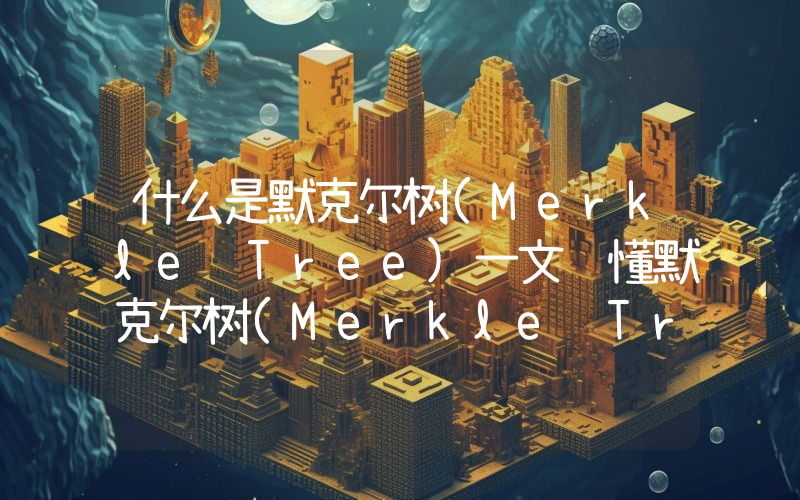 什么是默克尔树(Merkle Tree)一文读懂默克尔树(Merkle Tree)