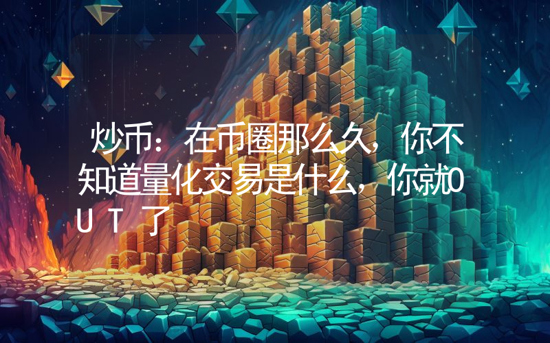 炒币：在币圈那么久，你不知道量化交易是什么，你就OUT了