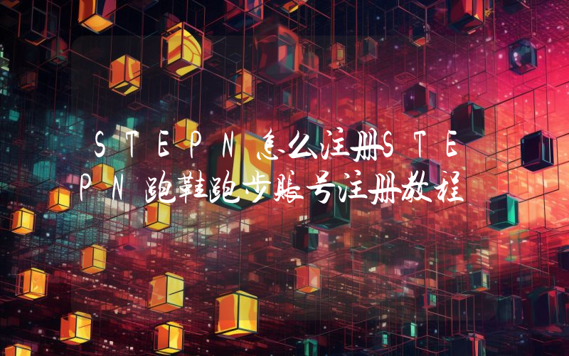 STEPN怎么注册STEPN跑鞋跑步账号注册教程