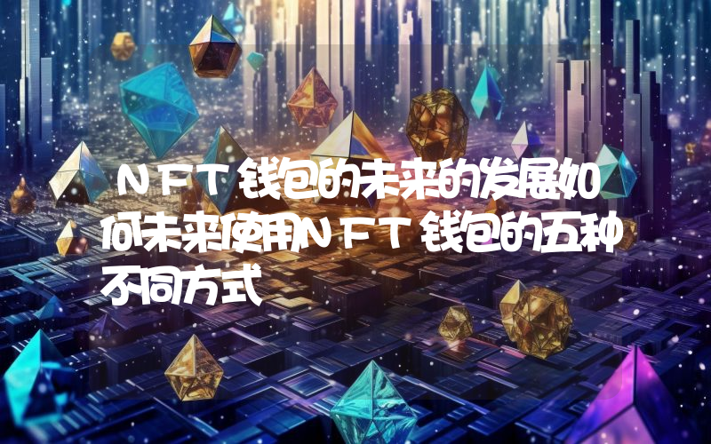 NFT钱包的未来的发展如何未来使用NFT钱包的五种不同方式