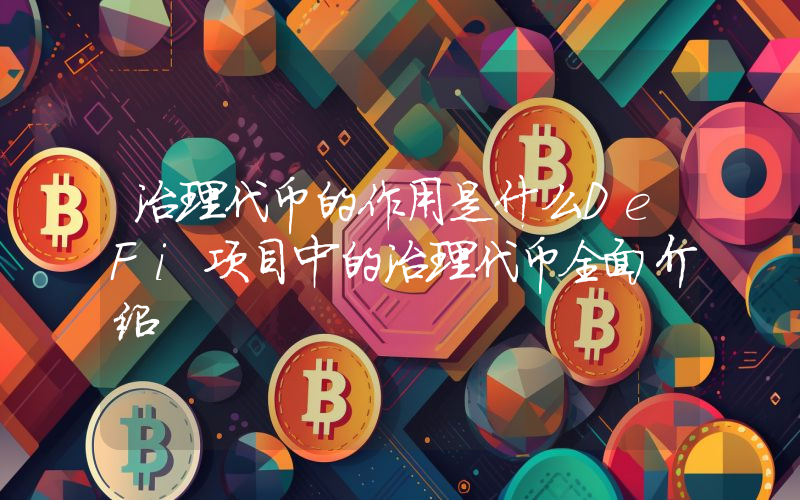 治理代币的作用是什么DeFi项目中的治理代币全面介绍