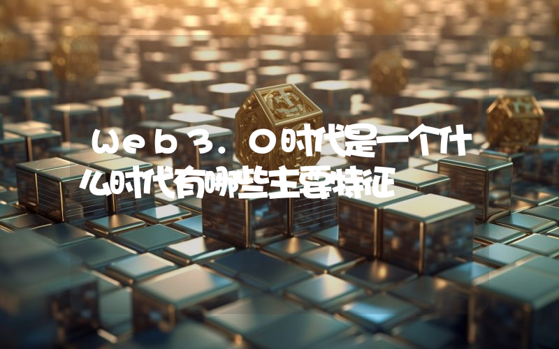 Web3.0时代是一个什么时代有哪些主要特征