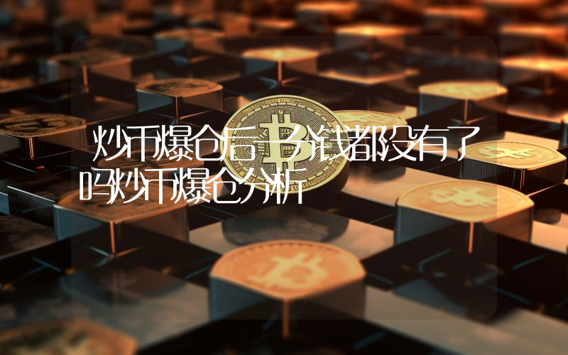 炒币爆仓后一分钱都没有了吗炒币爆仓分析