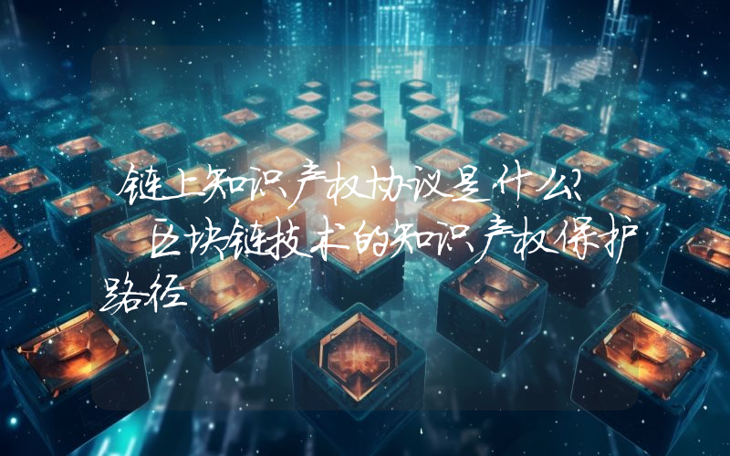 链上知识产权协议是什么？ 区块链技术的知识产权保护路径