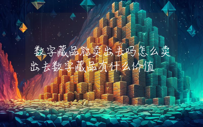 数字藏品能卖出去吗怎么卖出去数字藏品有什么价值