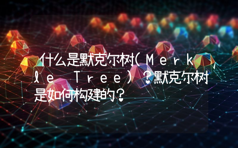 什么是默克尔树(Merkle Tree)？默克尔树是如何构建的？