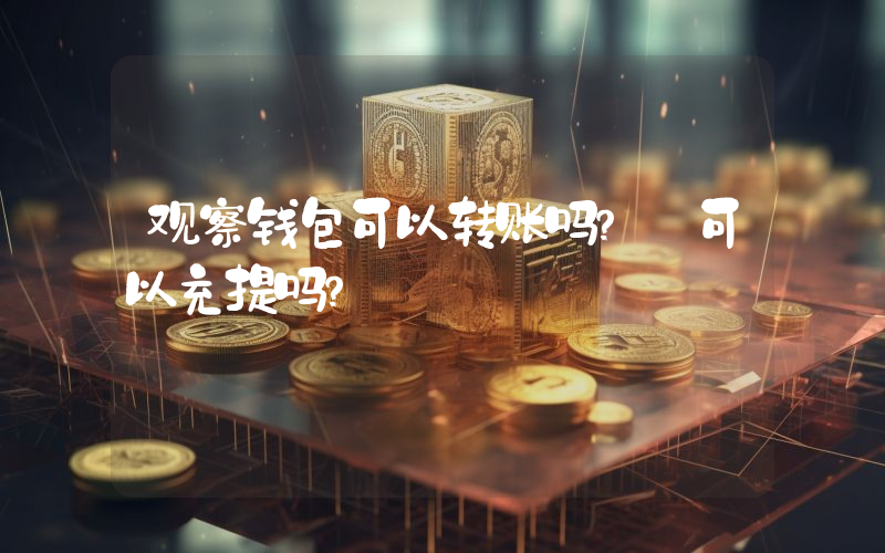 观察钱包可以转账吗？ 可以充提吗？