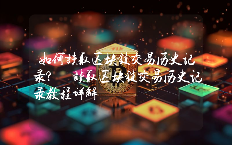 如何读取区块链交易历史记录？ 读取区块链交易历史记录教程详解