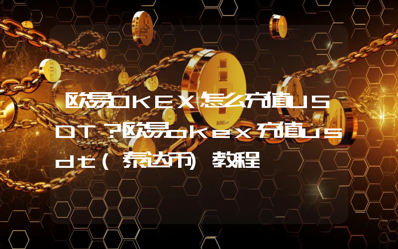 欧易OKEX怎么充值USDT？欧易okex充值usdt(泰达币)教程