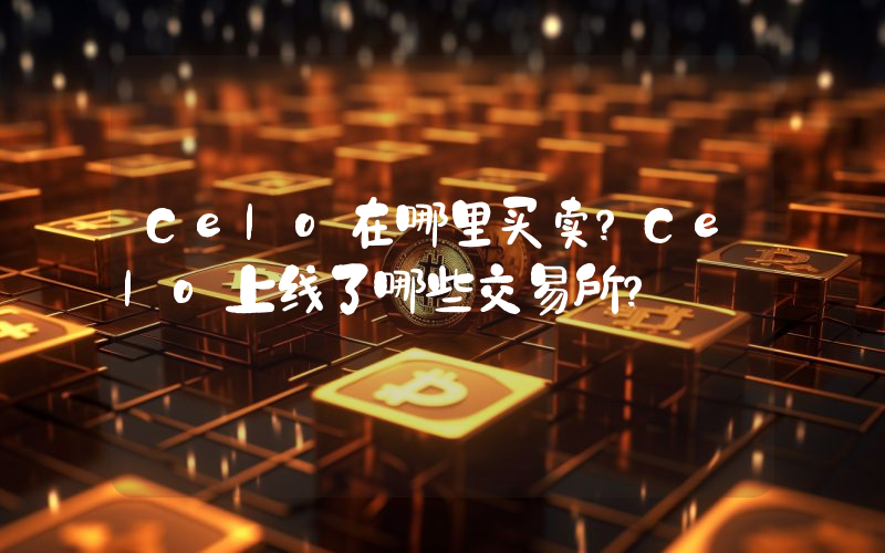 Celo在哪里买卖？Celo上线了哪些交易所？