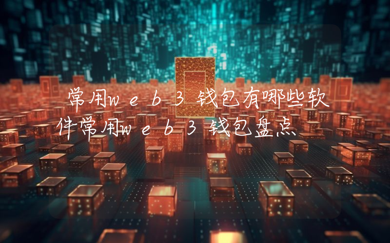常用web3钱包有哪些软件常用web3钱包盘点