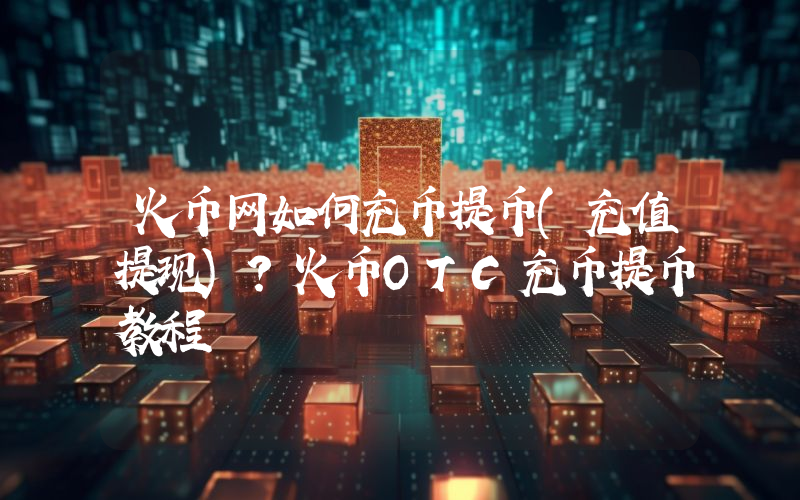 火币网如何充币提币(充值提现)？火币OTC充币提币教程