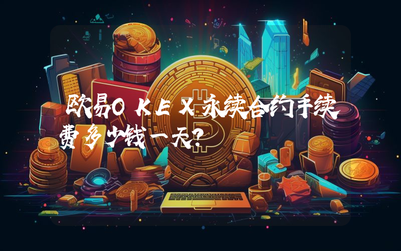 欧易OKEX永续合约手续费多少钱一天？