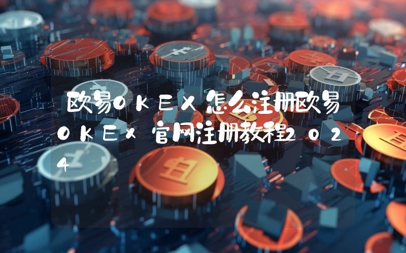 欧易OKEX怎么注册欧易OKEx官网注册教程2024