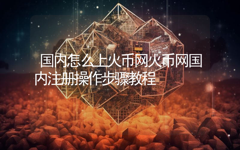 国内怎么上火币网火币网国内注册操作步骤教程