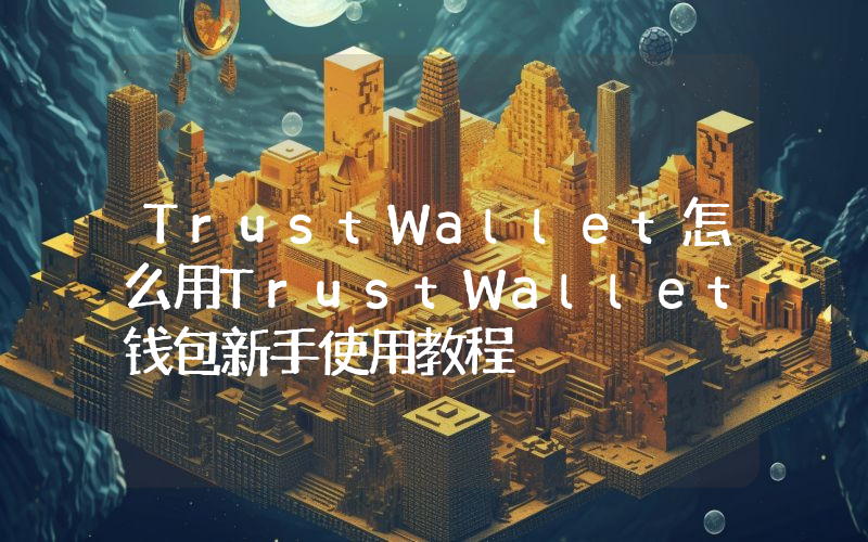 TrustWallet怎么用TrustWallet钱包新手使用教程