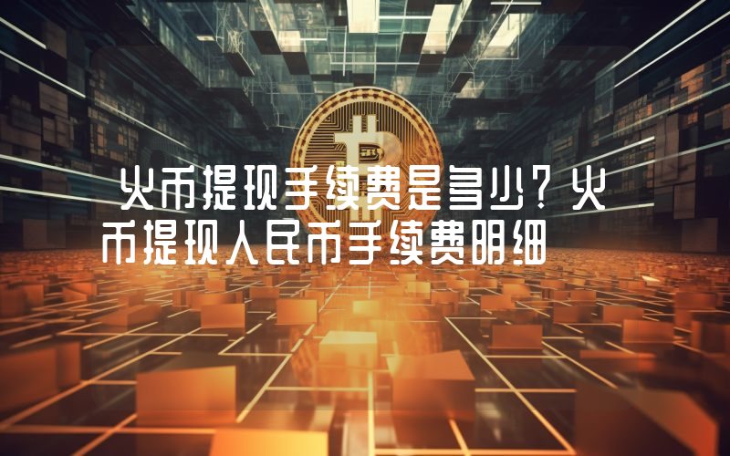 火币提现手续费是多少？火币提现人民币手续费明细